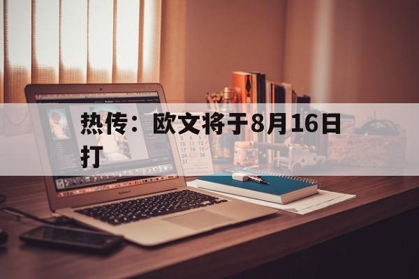 热传:欧文将于8月16日打(欧文现身) 热传:欧文将于8月16日打(欧文现身)