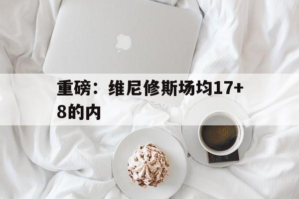 包含重磅：维尼修斯场均17+8的内的词条|多宝电子有限公司